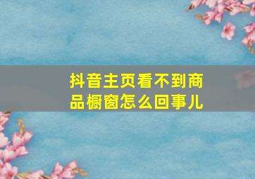 抖音主页看不到商品橱窗怎么回事儿