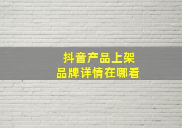 抖音产品上架品牌详情在哪看