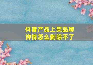 抖音产品上架品牌详情怎么删除不了