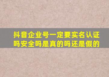 抖音企业号一定要实名认证吗安全吗是真的吗还是假的