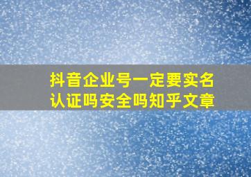 抖音企业号一定要实名认证吗安全吗知乎文章