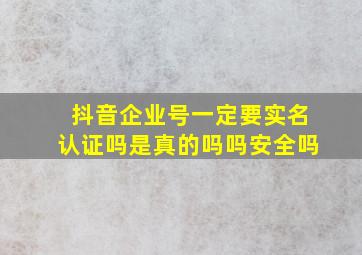 抖音企业号一定要实名认证吗是真的吗吗安全吗