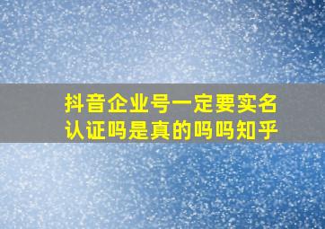 抖音企业号一定要实名认证吗是真的吗吗知乎