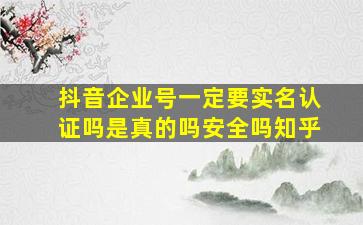 抖音企业号一定要实名认证吗是真的吗安全吗知乎