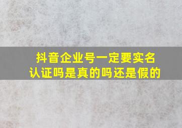 抖音企业号一定要实名认证吗是真的吗还是假的