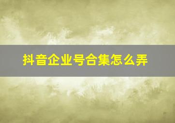 抖音企业号合集怎么弄