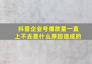 抖音企业号播放量一直上不去是什么原因造成的