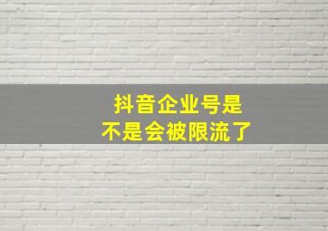 抖音企业号是不是会被限流了