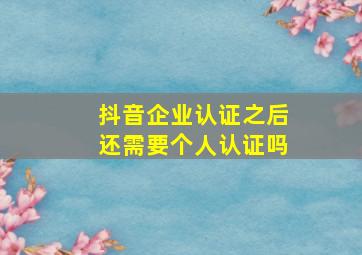 抖音企业认证之后还需要个人认证吗