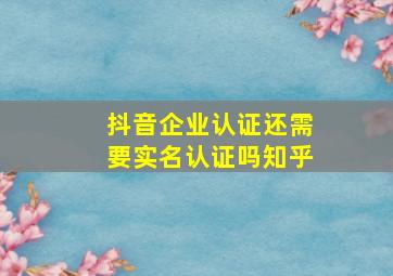 抖音企业认证还需要实名认证吗知乎