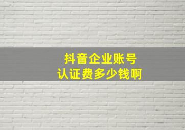 抖音企业账号认证费多少钱啊