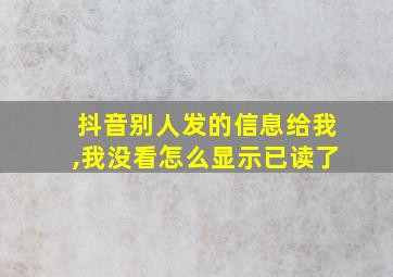 抖音别人发的信息给我,我没看怎么显示已读了