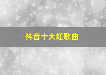 抖音十大红歌曲