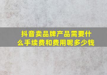 抖音卖品牌产品需要什么手续费和费用呢多少钱