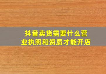 抖音卖货需要什么营业执照和资质才能开店