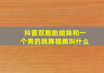 抖音双胞胎姐妹和一个男的跳舞视频叫什么