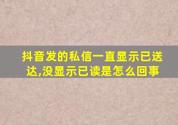 抖音发的私信一直显示已送达,没显示已读是怎么回事