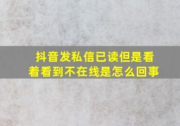 抖音发私信已读但是看着看到不在线是怎么回事