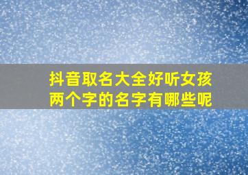 抖音取名大全好听女孩两个字的名字有哪些呢