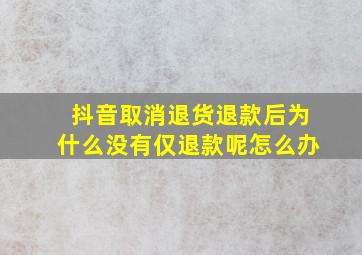 抖音取消退货退款后为什么没有仅退款呢怎么办