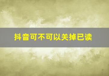 抖音可不可以关掉已读