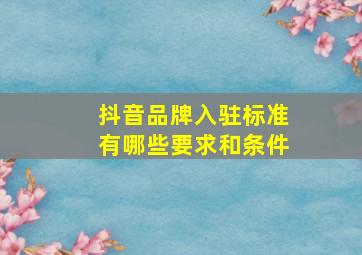 抖音品牌入驻标准有哪些要求和条件