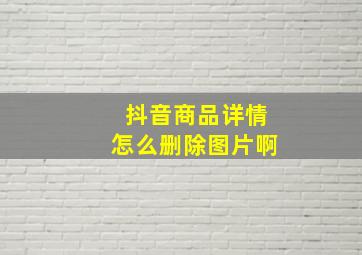 抖音商品详情怎么删除图片啊