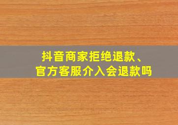 抖音商家拒绝退款、官方客服介入会退款吗