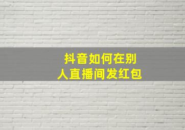 抖音如何在别人直播间发红包