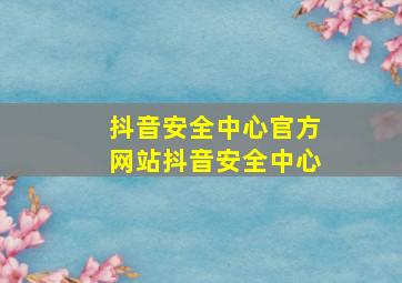 抖音安全中心官方网站抖音安全中心