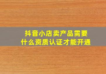 抖音小店卖产品需要什么资质认证才能开通