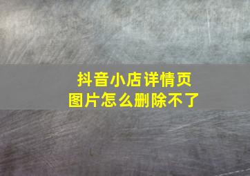 抖音小店详情页图片怎么删除不了