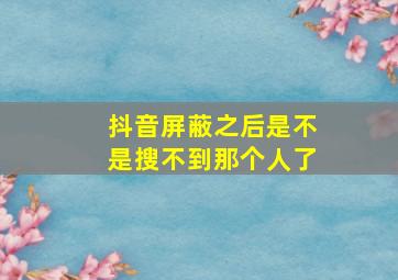 抖音屏蔽之后是不是搜不到那个人了