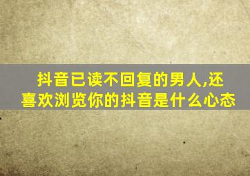 抖音已读不回复的男人,还喜欢浏览你的抖音是什么心态