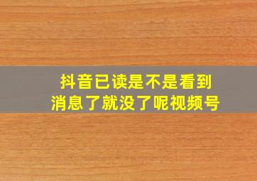 抖音已读是不是看到消息了就没了呢视频号