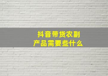 抖音带货农副产品需要些什么