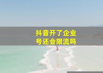 抖音开了企业号还会限流吗