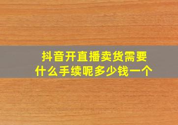 抖音开直播卖货需要什么手续呢多少钱一个