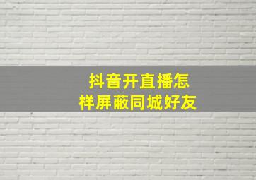 抖音开直播怎样屏蔽同城好友