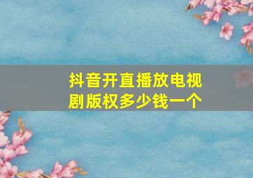 抖音开直播放电视剧版权多少钱一个