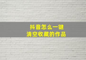 抖音怎么一键清空收藏的作品