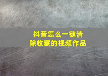 抖音怎么一键清除收藏的视频作品