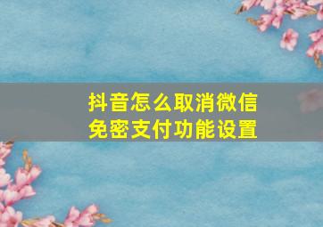 抖音怎么取消微信免密支付功能设置