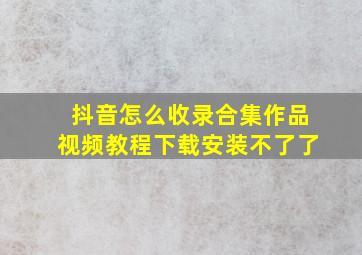 抖音怎么收录合集作品视频教程下载安装不了了