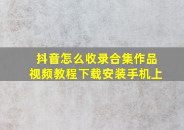 抖音怎么收录合集作品视频教程下载安装手机上