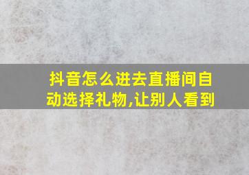 抖音怎么进去直播间自动选择礼物,让别人看到