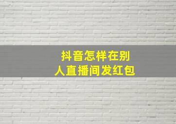 抖音怎样在别人直播间发红包