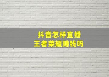 抖音怎样直播王者荣耀赚钱吗