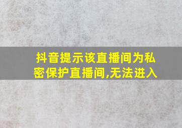 抖音提示该直播间为私密保护直播间,无法进入