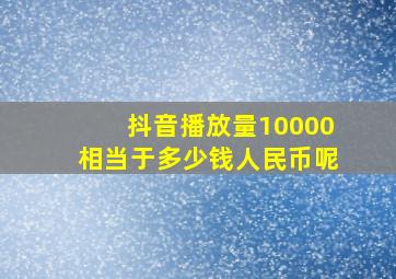 抖音播放量10000相当于多少钱人民币呢